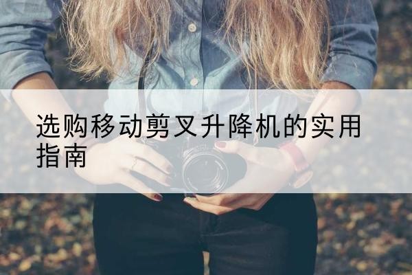 清江浦移动剪叉升降机怎么选-选购移动剪叉升降机的实用指南