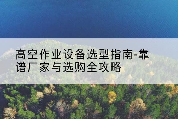 清江浦升降车厂家-高空作业设备选型指南-靠谱厂家与选购全攻略