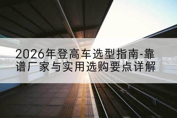 清江浦登高车厂家推荐-2026年登高车选型指南-靠谱厂家与实用选购要点详解