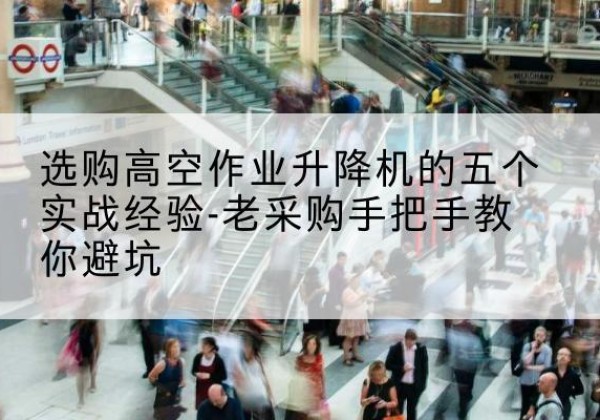 清江浦高空作业升降机厂家-选购高空作业升降机的五个实战经验-老采购手把手教你避坑