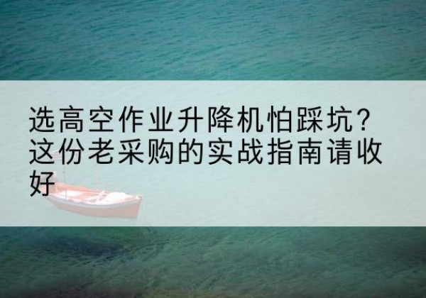 清江浦高空作业升降机厂家推荐-选高空作业升降机怕踩坑？这份老采购的实战指南请收好