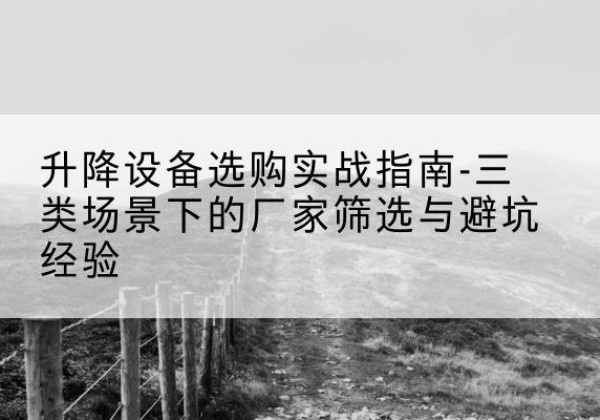 清江浦移动式升降机厂家推荐-升降设备选购实战指南-三类场景下的厂家筛选与避坑经验