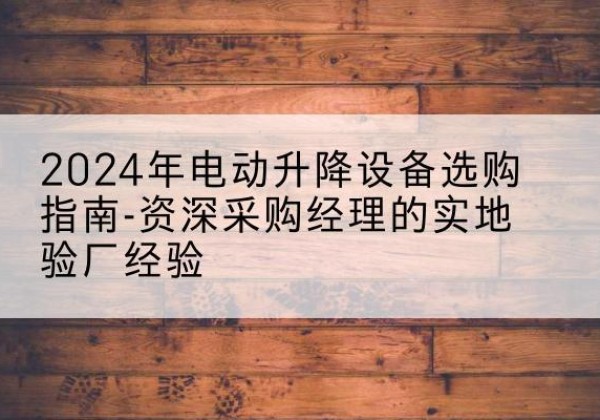 清江浦电动剪叉升降平台厂家-2024年电动升降设备选购指南-资深采购经理的实地验厂经验