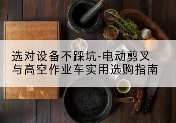 清江浦电动剪叉升降平台怎么选-选对设备不踩坑-电动剪叉与高空作业车实用选购指南