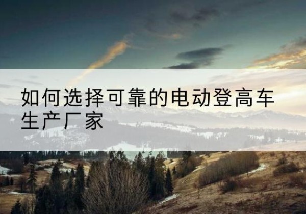 清江浦电动登高车厂家-如何选择可靠的电动登高车生产厂家