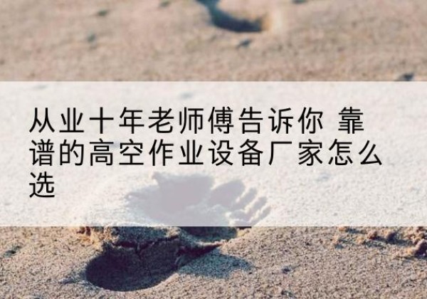 清江浦高空作业升降机厂家推荐-从业十年老师傅告诉你 靠谱的高空作业设备厂家怎么选