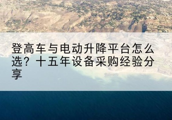 清江浦登高车厂家厂家-登高车与电动升降平台怎么选？十五年设备采购经验分享
