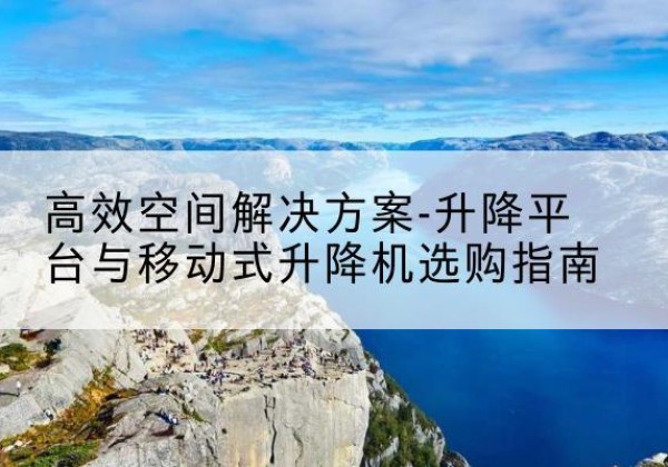 清江浦升降平台厂家-*空间解决方案-升降平台与移动式升降机选购指南