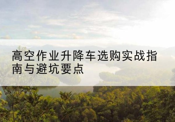清江浦升降车怎么选-高空作业升降车选购实战指南与避坑要点