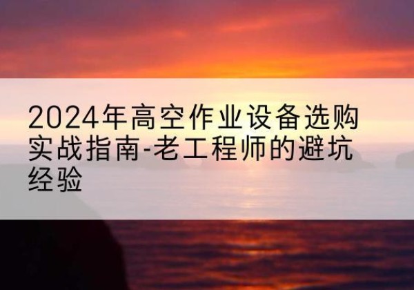 清江浦高空作业升降机厂家推荐-2024年高空作业设备选购实战指南-老工程师的避坑经验