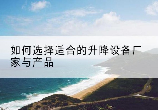 清江浦电动升降平台厂家-如何选择适合的升降设备厂家与产品
