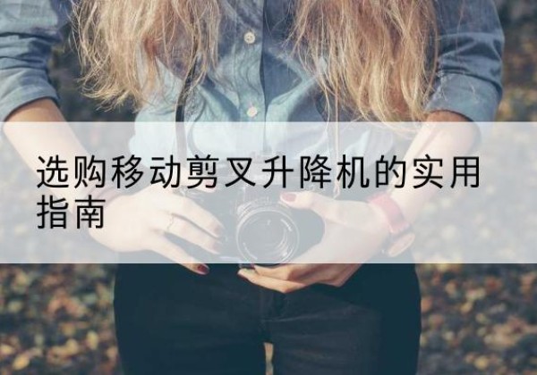 清江浦移动剪叉升降机怎么选-选购移动剪叉升降机的实用指南