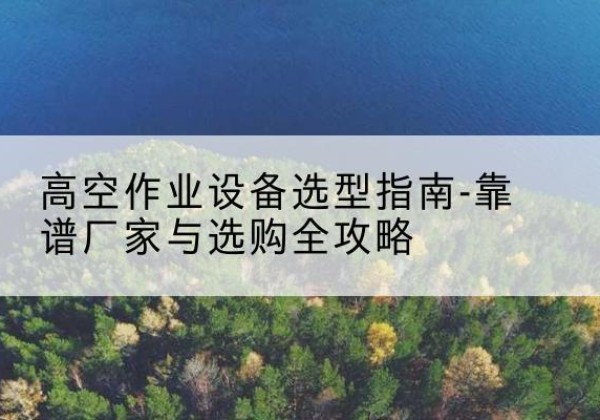 清江浦升降车厂家-高空作业设备选型指南-靠谱厂家与选购全攻略
