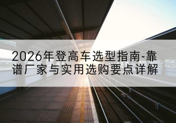 清江浦登高车厂家推荐-2026年登高车选型指南-靠谱厂家与实用选购要点详解